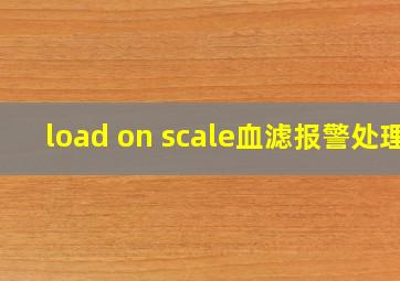 load on scale血滤报警处理